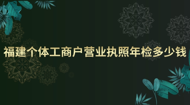 福建个体工商户营业执照年检多少钱