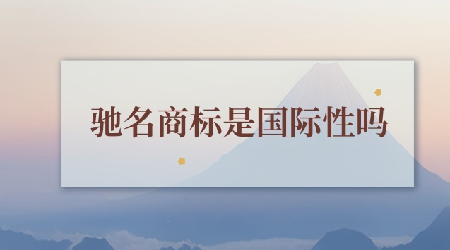 驰名商标是国际性吗(驰名商标有什么规则)