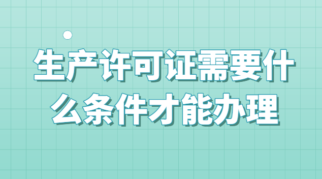生产许可证需要什么条件才能办理