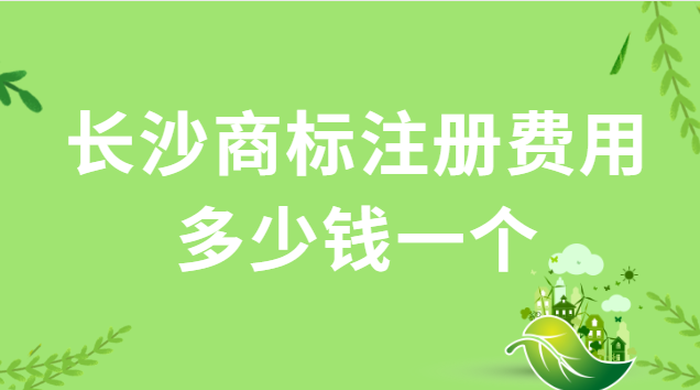 长沙商标注册办理费用多少钱(长沙商标注册流程及费用多少)