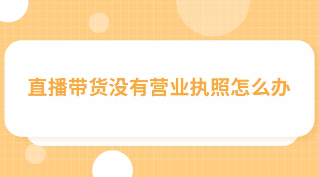 直播带货没有营业执照怎么办