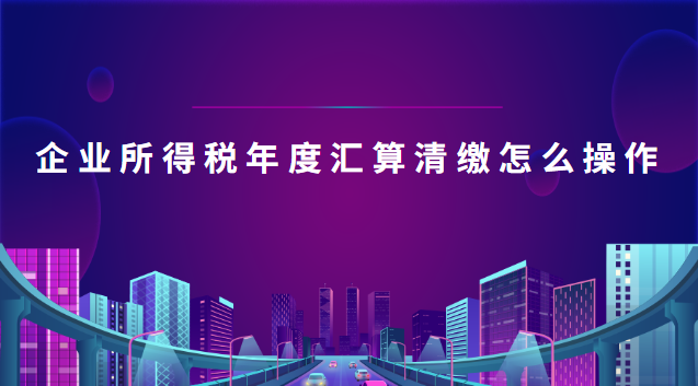 企业所得税年度汇算清缴怎么操作