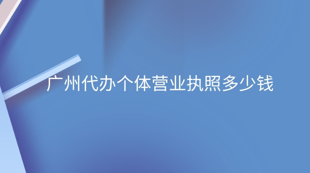 广州代办个体营业执照多少钱