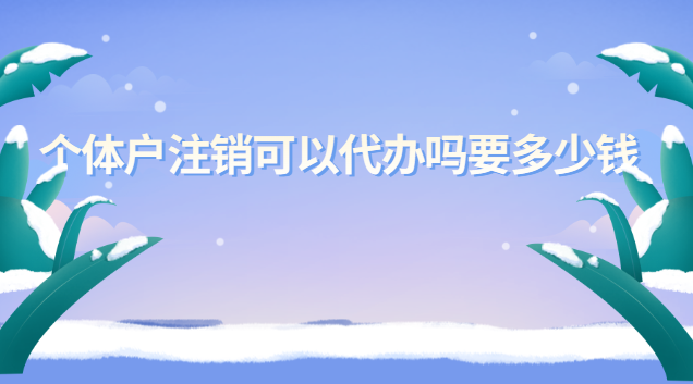 个体户注销可以代办吗要多少钱