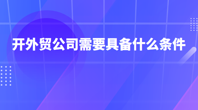 开外贸公司需要具备什么条件