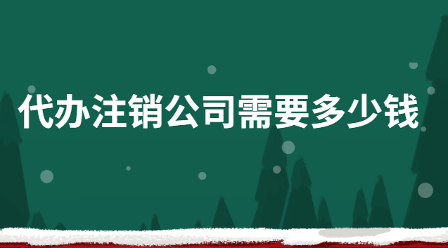 代办注销公司需要多少钱
