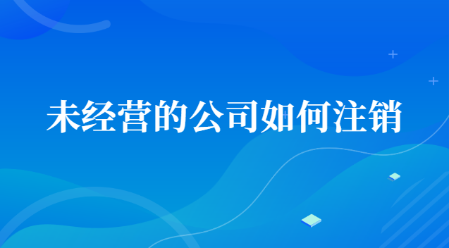 未经营的公司如何注销