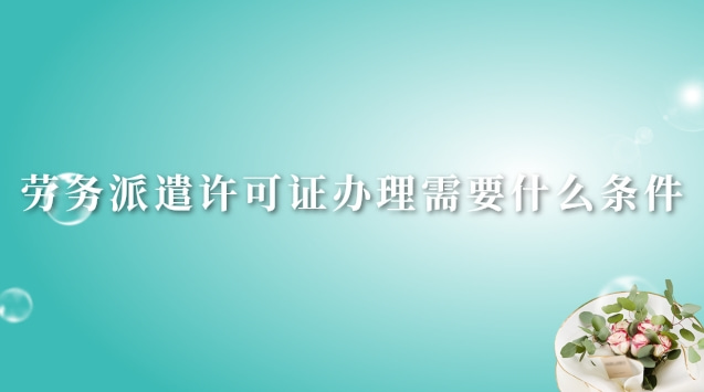 劳务派遣许可证办理需要什么条件