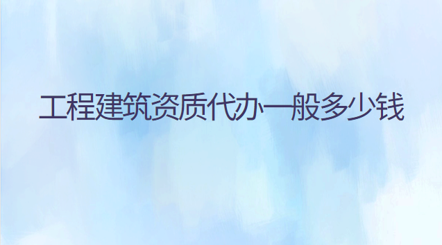 工程建筑资质代办一般多少钱