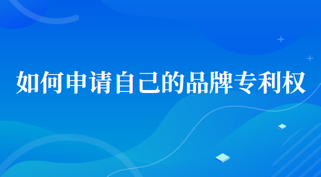 如何申请自己的品牌专利(如何申请品牌专利授权)