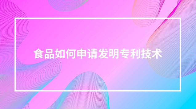 食品如何申请发明专利技术 食品制作可以申请专利吗