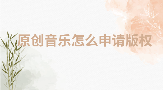 原创音乐怎么申请版权 原创音乐需要申请版权吗