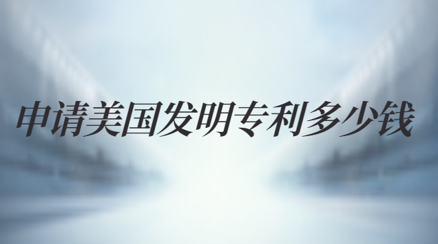 申请美国发明专利多少钱 美国发明专利年费