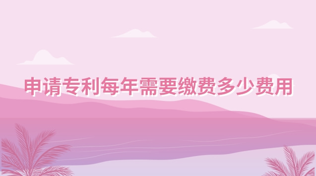 申请专利每年需要缴费多少费用 申请的专利每年要交专利费吗