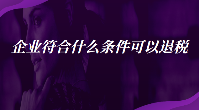 企业符合什么条件可以退税 什么企业可以申请退税