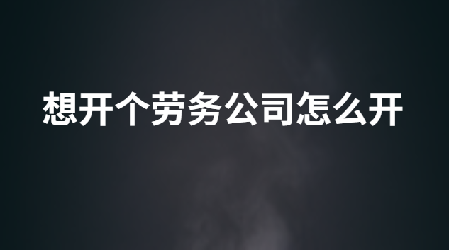 想开个劳务公司怎么开 我想开一家劳务公司需要什么流程