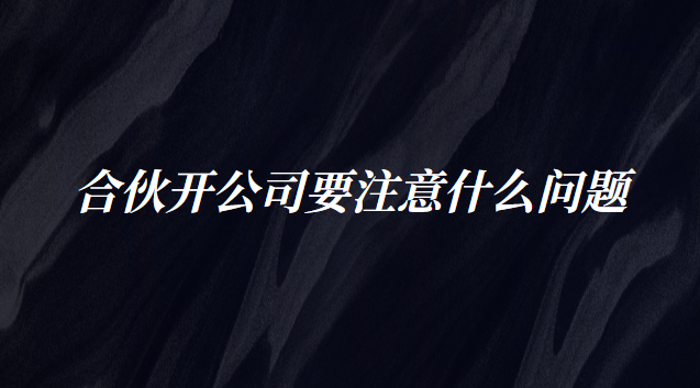 合伙开公司要注意什么问题 创立公司合伙需注意