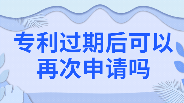 专利过期后可以再次申请吗 专利过期后再申请一个和原来一样的可以吗