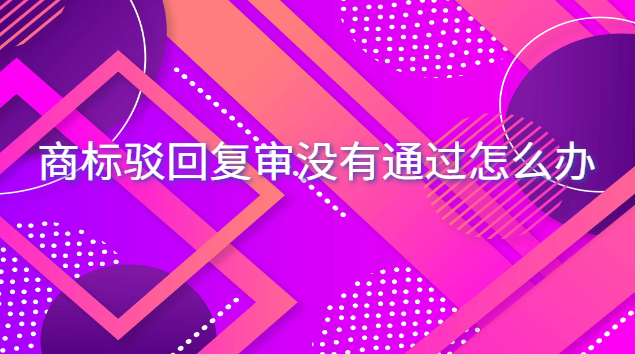 商标驳回复审没有通过怎么办 商标驳回超过15天还能继续复审吗