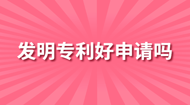 发明专利好申请吗 发明专利好申请不