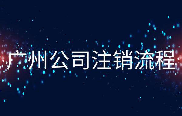 广州注销公司流程和所需材料（广州注销公司办理方式）