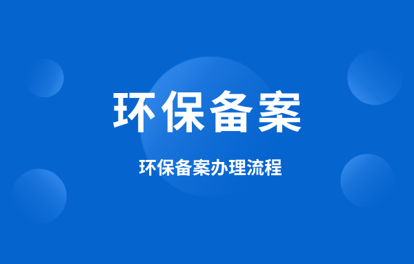 什么是环保备案？环保备案怎么办理？